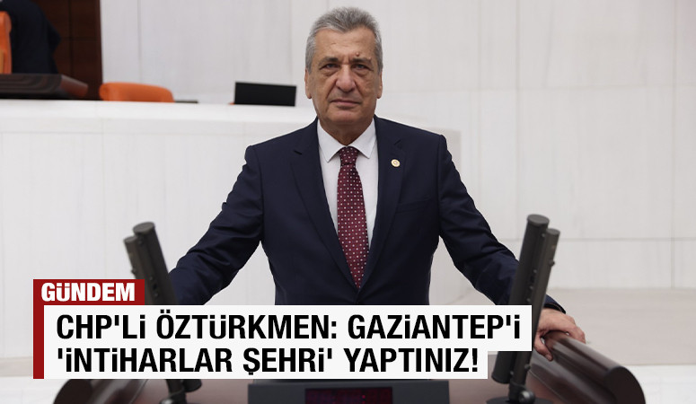 CHP'li Öztürkmen: Gaziantep'i ‘intiharlar şehri’ yaptınız!