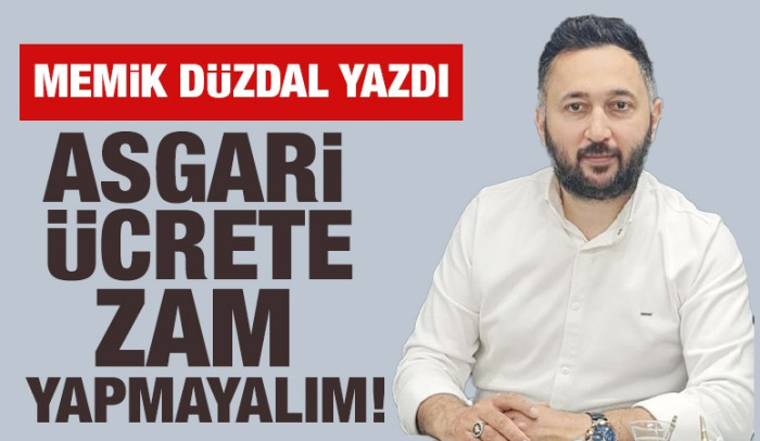 MEMİK DÜZDAL YAZDI: ASGARİ ÜCRETE ZAM YAPMAYALIM !